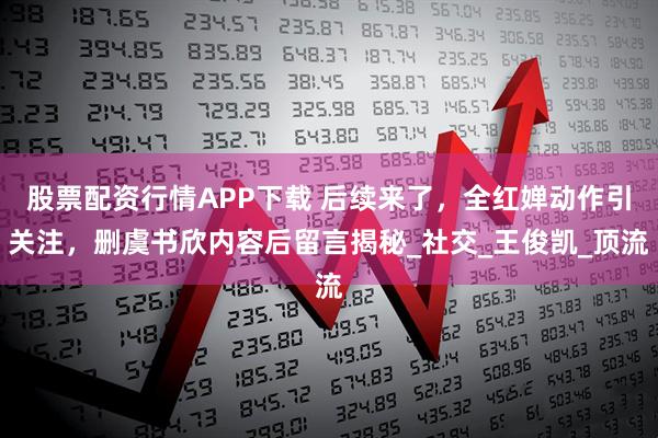 股票配资行情APP下载 后续来了，全红婵动作引关注，删虞书欣内容后留言揭秘_社交_王俊凯_顶流