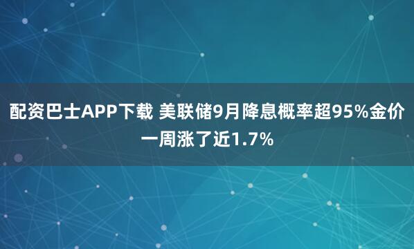 配资巴士APP下载 美联储9月降息概率超95%金价一周涨了近1.7%