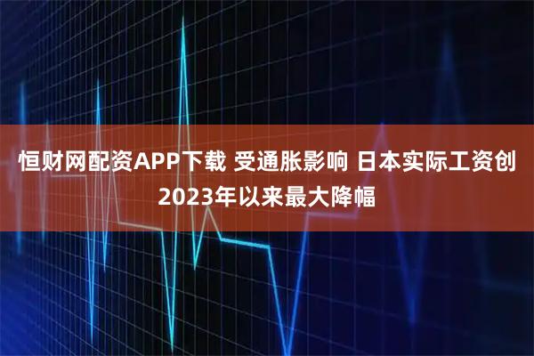 恒财网配资APP下载 受通胀影响 日本实际工资创2023年以来最大降幅