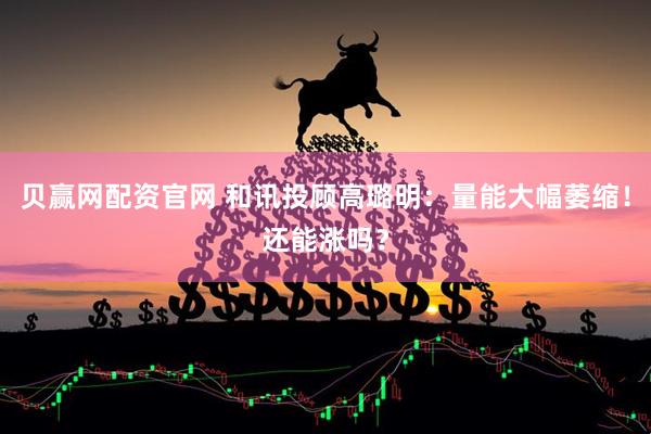 贝赢网配资官网 和讯投顾高璐明：量能大幅萎缩！还能涨吗？