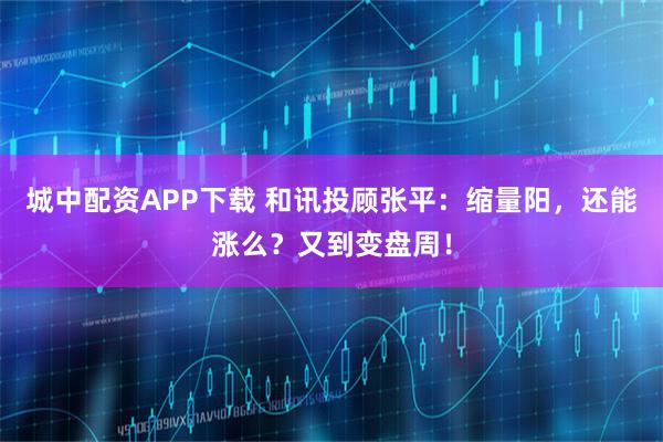 城中配资APP下载 和讯投顾张平：缩量阳，还能涨么？又到变盘周！
