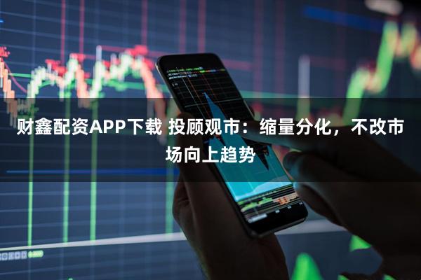 财鑫配资APP下载 投顾观市：缩量分化，不改市场向上趋势