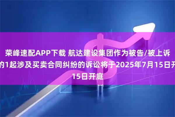 荣峰速配APP下载 航达建设集团作为被告/被上诉人的1起涉及买卖合同纠纷的诉讼将于2025年7月15日开庭