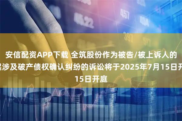 安信配资APP下载 全筑股份作为被告/被上诉人的1起涉及破产债权确认纠纷的诉讼将于2025年7月15日开庭