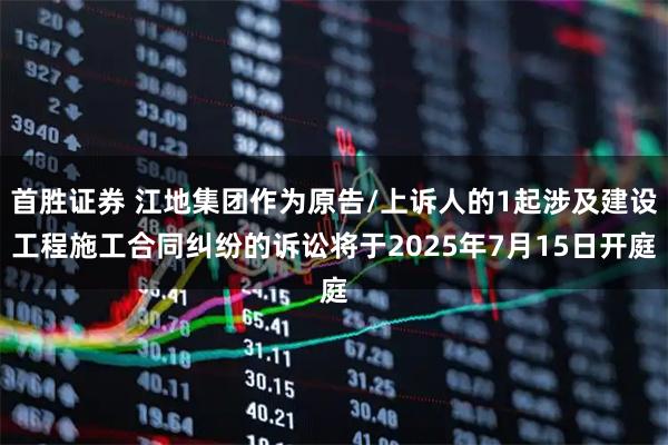 首胜证券 江地集团作为原告/上诉人的1起涉及建设工程施工合同纠纷的诉讼将于2025年7月15日开庭