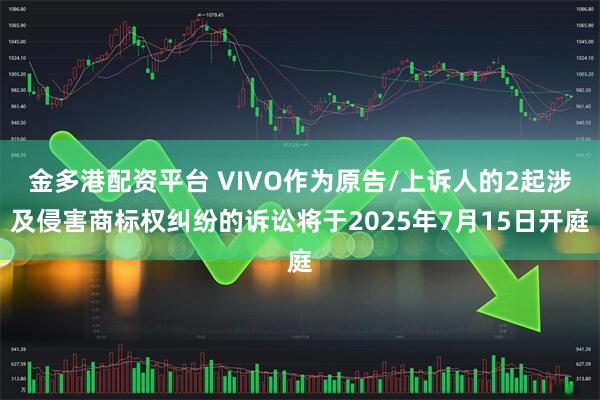 金多港配资平台 VIVO作为原告/上诉人的2起涉及侵害商标权纠纷的诉讼将于2025年7月15日开庭