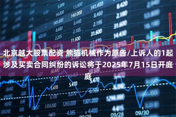 北京越大股票配资 熊猫机械作为原告/上诉人的1起涉及买卖合同纠纷的诉讼将于2025年7月15日开庭