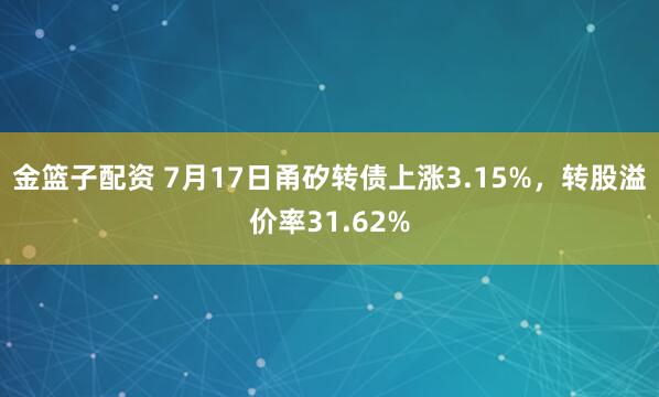 金篮子配资 7月17日甬矽转债上涨3.15%，转股溢价率31.62%