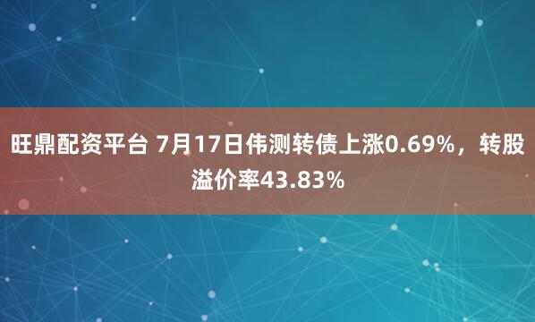 旺鼎配资平台 7月17日伟测转债上涨0.69%，转股溢价率43.83%