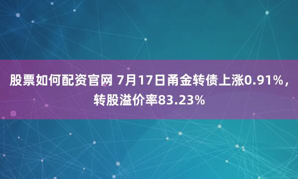 股票如何配资官网 7月17日甬金转债上涨0.91%，转股溢价率83.23%