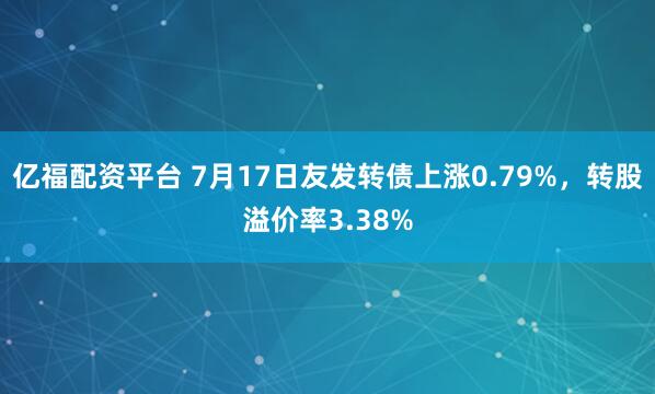 亿福配资平台 7月17日友发转债上涨0.79%，转股溢价率3.38%