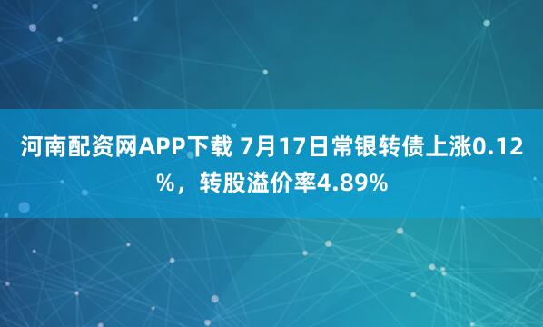 河南配资网APP下载 7月17日常银转债上涨0.12%，转股溢价率4.89%