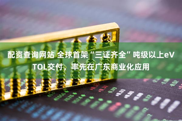配资查询网站 全球首架“三证齐全”吨级以上eVTOL交付，率先在广东商业化应用