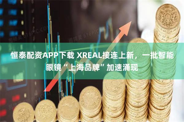 恒泰配资APP下载 XREAL接连上新，一批智能眼镜“上海品牌”加速涌现