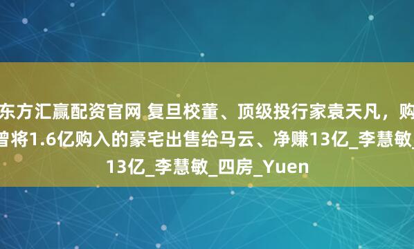 东方汇赢配资官网 复旦校董、顶级投行家袁天凡，购置海景房，曾将1.6亿购入的豪宅出售给马云、净赚13亿_李慧敏_四房_Yuen