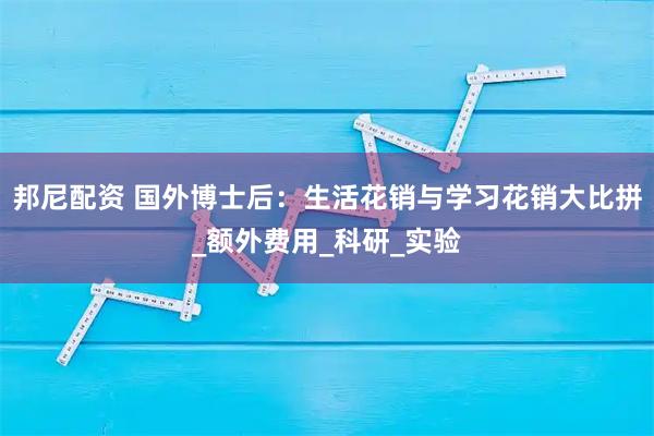 邦尼配资 国外博士后：生活花销与学习花销大比拼_额外费用_科研_实验