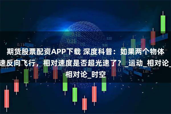 期货股票配资APP下载 深度科普：如果两个物体以光速反向飞行，相对速度是否超光速了？_运动_相对论_时空