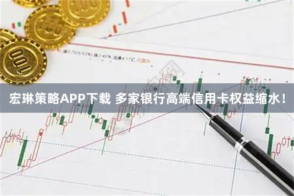 宏琳策略APP下载 多家银行高端信用卡权益缩水！