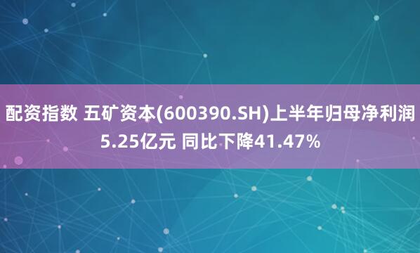 配资指数 五矿资本(600390.SH)上半年归母净利润5.25亿元 同比下降41.47%
