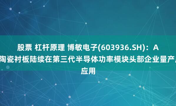 股票 杠杆原理 博敏电子(603936.SH)：AMB陶瓷衬板陆续在第三代半导体功率模块头部企业量产应用