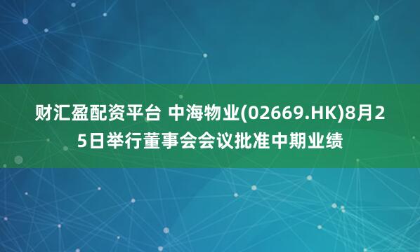 财汇盈配资平台 中海物业(02669.HK)8月25日举行董事会会议批准中期业绩