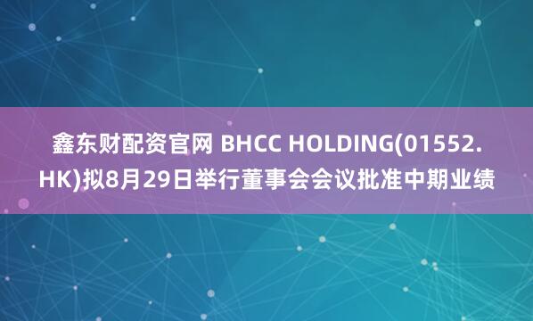 鑫东财配资官网 BHCC HOLDING(01552.HK)拟8月29日举行董事会会议批准中期业绩