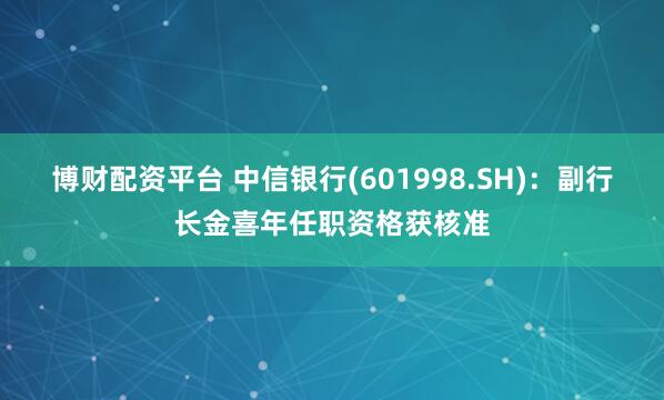 博财配资平台 中信银行(601998.SH)：副行长金喜年任职资格获核准