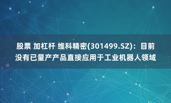 股票 加杠杆 维科精密(301499.SZ)：目前没有已量产产品直接应用于工业机器人领域