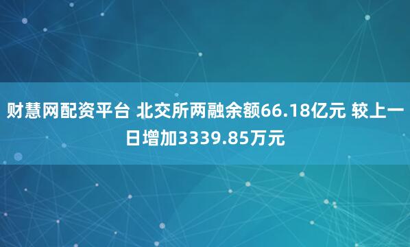 财慧网配资平台 北交所两融余额66.18亿元 较上一日增加3339.85万元
