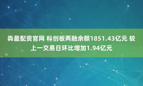 犇盈配资官网 科创板两融余额1851.43亿元 较上一交易日环比增加1.94亿元