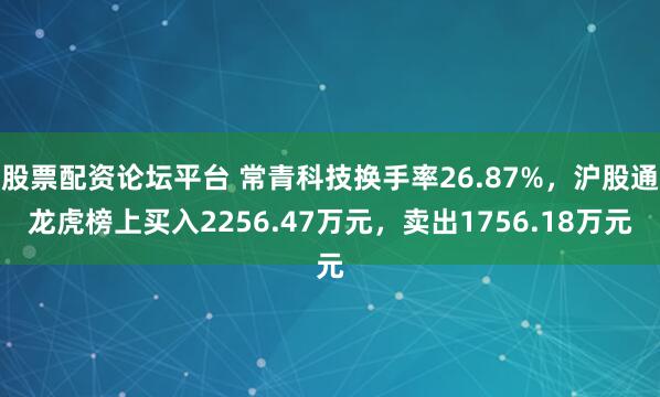 股票配资论坛平台 常青科技换手率26.87%，沪股通龙虎榜上买入2256.47万元，卖出1756.18万元