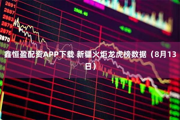 鑫恒盈配资APP下载 新疆火炬龙虎榜数据（8月13日）