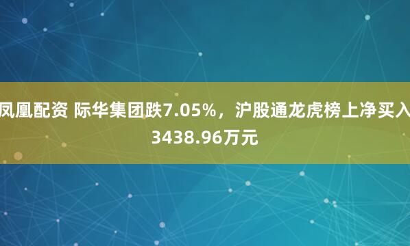 凤凰配资 际华集团跌7.05%，沪股通龙虎榜上净买入3438.96万元