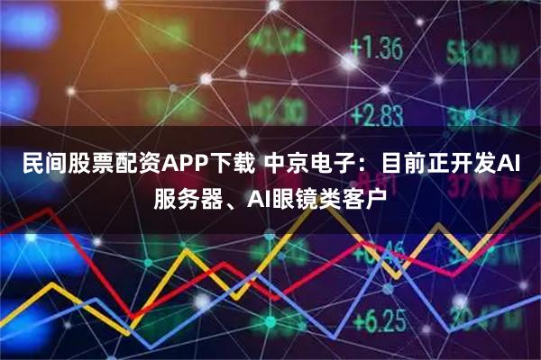 民间股票配资APP下载 中京电子：目前正开发AI服务器、AI眼镜类客户