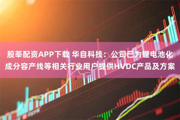 股莘配资APP下载 华自科技：公司已为锂电池化成分容产线等相关行业用户提供HVDC产品及方案
