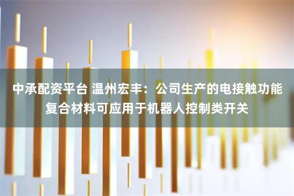 中承配资平台 温州宏丰：公司生产的电接触功能复合材料可应用于机器人控制类开关