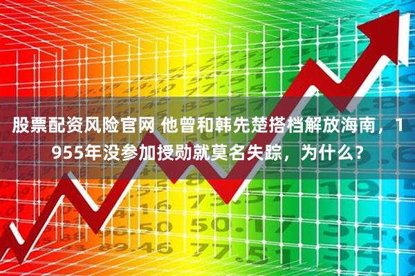 股票配资风险官网 他曾和韩先楚搭档解放海南，1955年没参加授勋就莫名失踪，为什么？