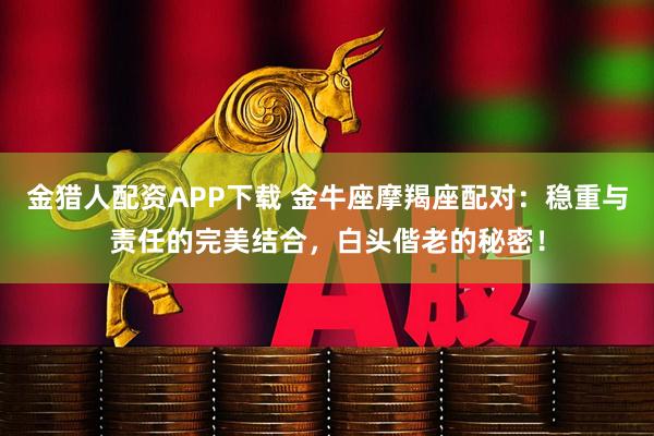 金猎人配资APP下载 金牛座摩羯座配对：稳重与责任的完美结合，白头偕老的秘密！