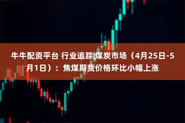 牛牛配资平台 行业追踪|煤炭市场（4月25日-5月1日）：焦煤期货价格环比小幅上涨
