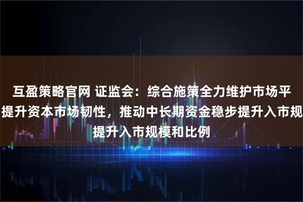 互盈策略官网 证监会：综合施策全力维护市场平稳运行，提升资本市场韧性，推动中长期资金稳步提升入市规模和比例