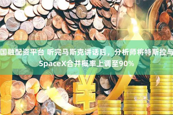 国融配资平台 听完马斯克讲话后，分析师将特斯拉与SpaceX合并概率上调至90%